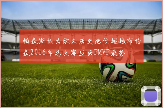 帕森斯认为欧文历史地位超越布伦森2016年总决赛应获FMVP荣誉