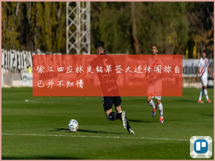 徐江回应林良铭草签大连传闻称自己并不知情