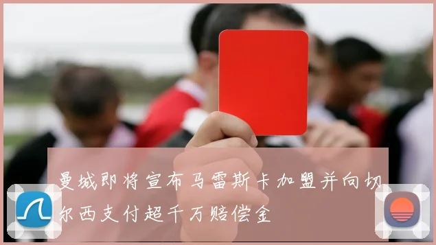 曼城即将宣布马雷斯卡加盟并向切尔西支付超千万赔偿金