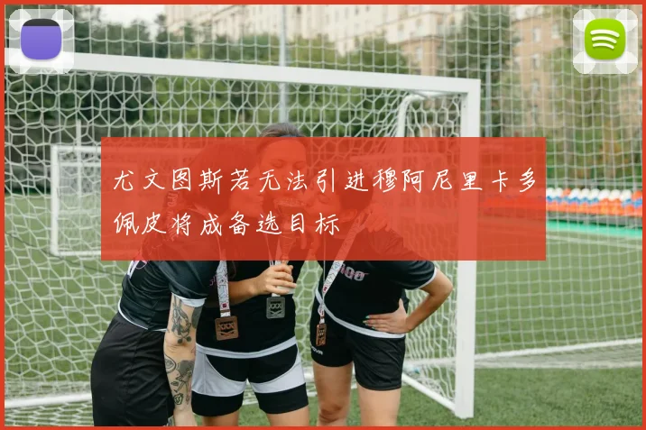 尤文图斯若无法引进穆阿尼里卡多佩皮将成备选目标