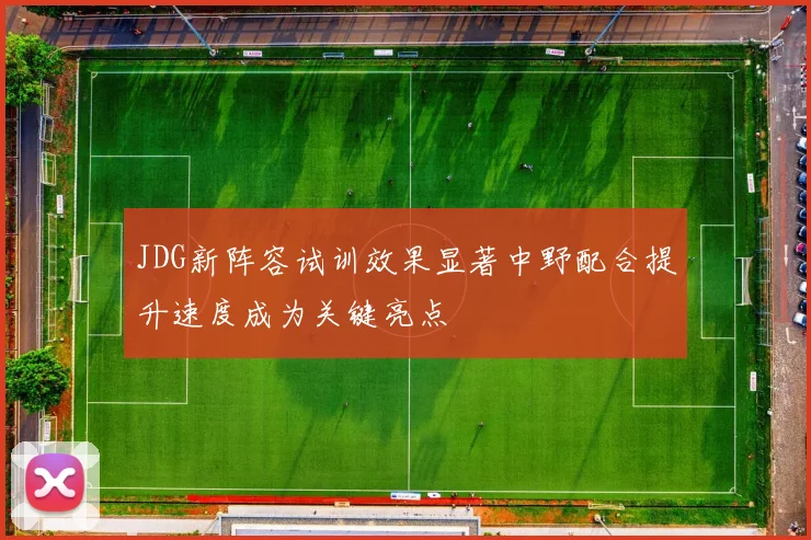 JDG新阵容试训效果显著中野配合提升速度成为关键亮点
