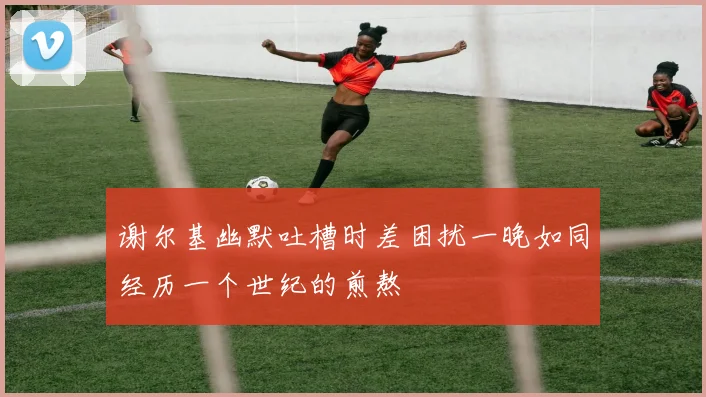 谢尔基幽默吐槽时差困扰一晚如同经历一个世纪的煎熬