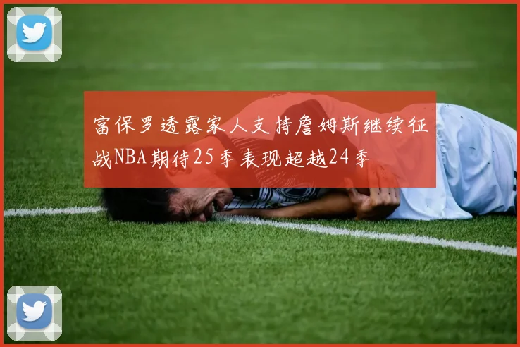 富保罗透露家人支持詹姆斯继续征战NBA期待25季表现超越24季