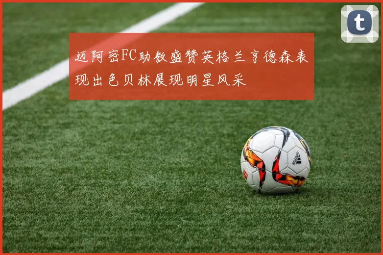 迈阿密FC助教盛赞英格兰亨德森表现出色贝林展现明星风采