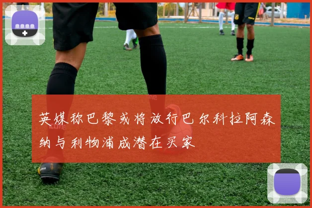 英媒称巴黎或将放行巴尔科拉阿森纳与利物浦成潜在买家