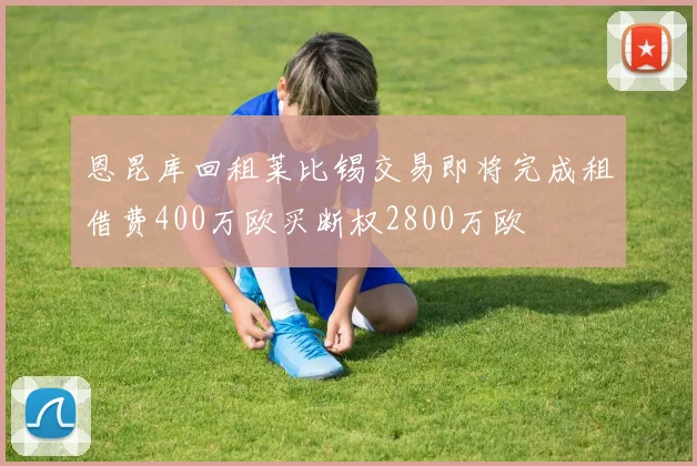 恩昆库回租莱比锡交易即将完成租借费400万欧买断权2800万欧