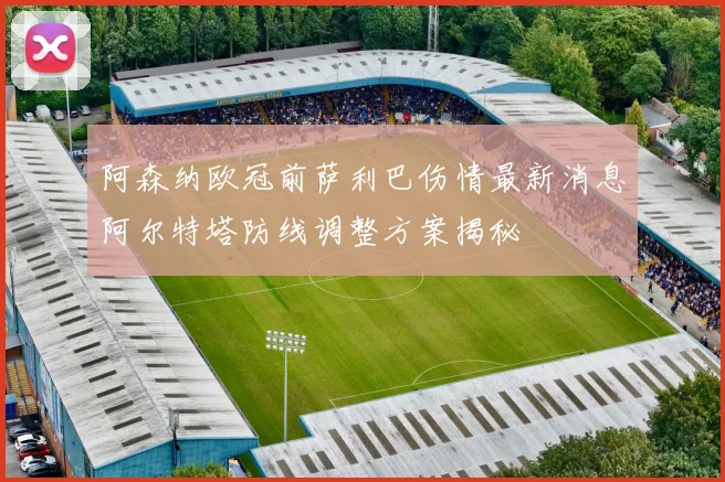 阿森纳欧冠前萨利巴伤情最新消息阿尔特塔防线调整方案揭秘