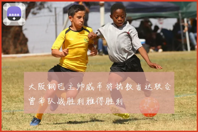 大阪钢巴主帅威辛将执教吉达联合曾率队战胜利雅得胜利