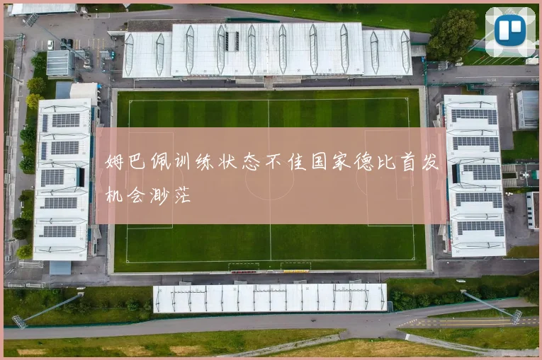 姆巴佩训练状态不佳国家德比首发机会渺茫