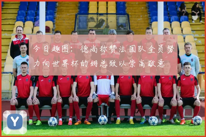 今日趣图：德尚称赞法国队全员努力向世界杯的姆总致以崇高敬意