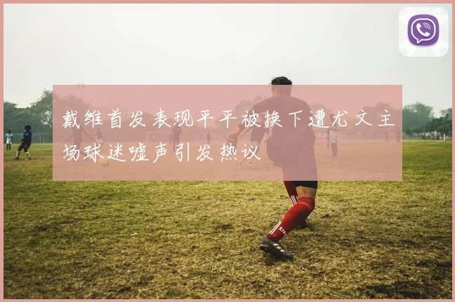 戴维首发表现平平被换下遭尤文主场球迷嘘声引发热议