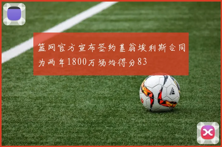 篮网官方宣布签约基翁埃利斯合同为两年1800万场均得分83