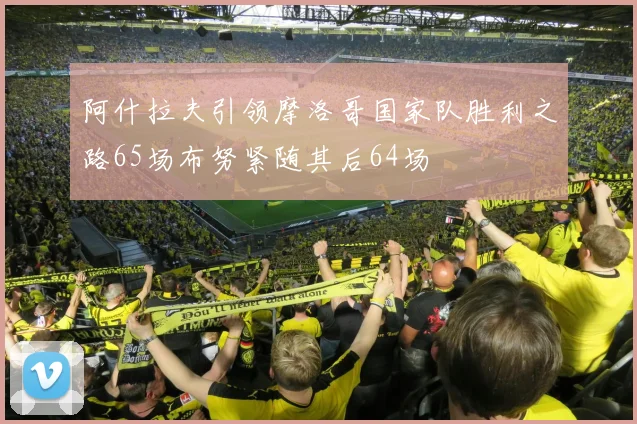 阿什拉夫引领摩洛哥国家队胜利之路65场布努紧随其后64场