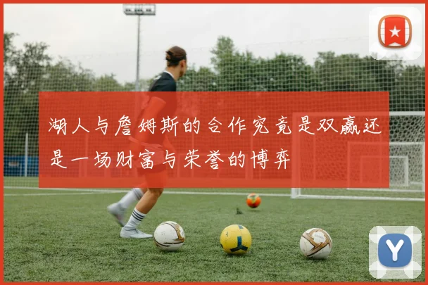 湖人与詹姆斯的合作究竟是双赢还是一场财富与荣誉的博弈