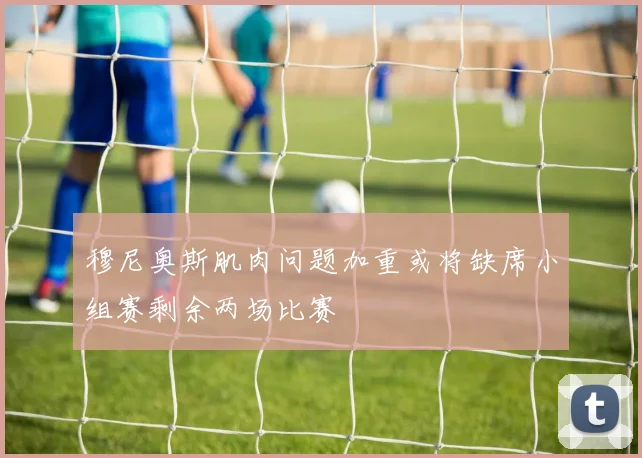 穆尼奥斯肌肉问题加重或将缺席小组赛剩余两场比赛