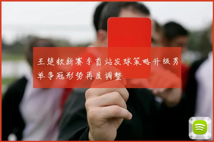 王楚钦新赛季首站发球策略升级男单争冠形势再度调整
