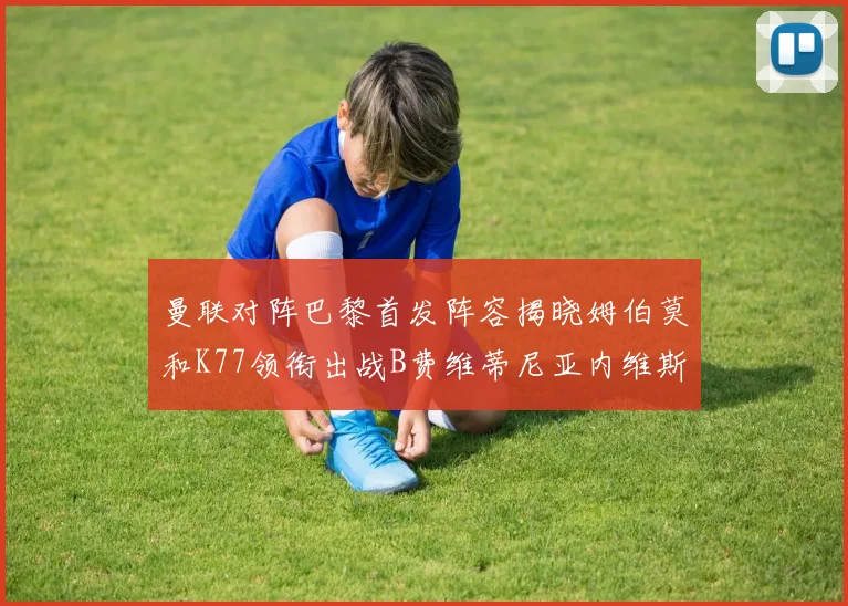 曼联对阵巴黎首发阵容揭晓姆伯莫和K77领衔出战B费维蒂尼亚内维斯坐替补