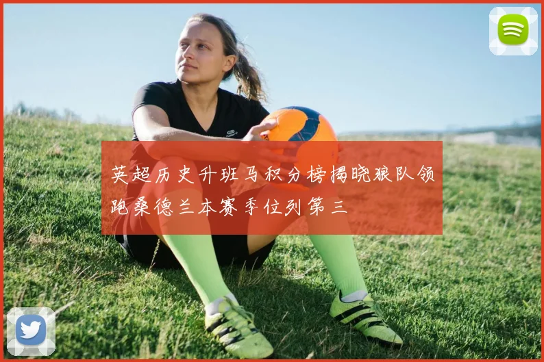 英超历史升班马积分榜揭晓狼队领跑桑德兰本赛季位列第三