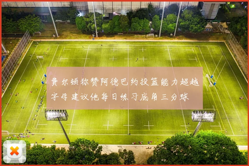 费尔顿称赞阿德巴约投篮能力超越字母建议他每日练习底角三分球