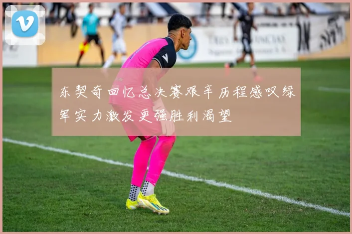 东契奇回忆总决赛艰辛历程感叹绿军实力激发更强胜利渴望
