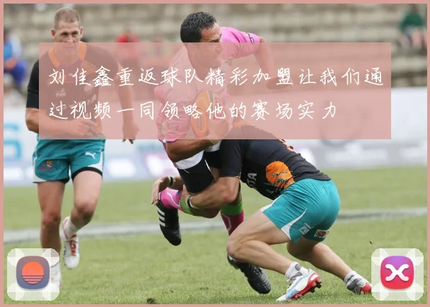 刘佳鑫重返球队精彩加盟让我们通过视频一同领略他的赛场实力