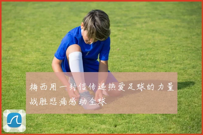 梅西用一封信传递热爱足球的力量战胜悲痛感动全球